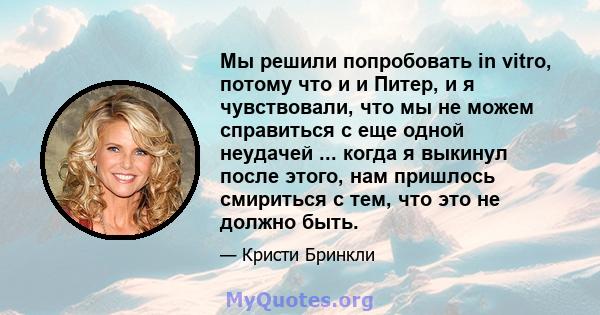 Мы решили попробовать in vitro, потому что и и Питер, и я чувствовали, что мы не можем справиться с еще одной неудачей ... когда я выкинул после этого, нам пришлось смириться с тем, что это не должно быть.