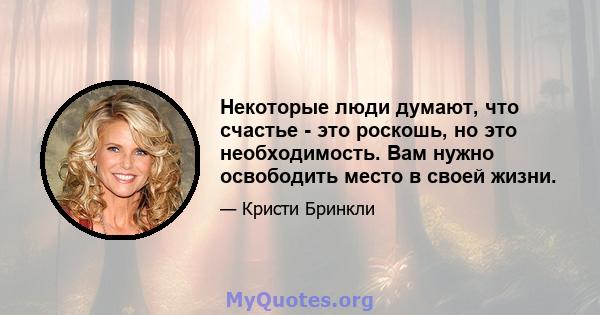 Некоторые люди думают, что счастье - это роскошь, но это необходимость. Вам нужно освободить место в своей жизни.