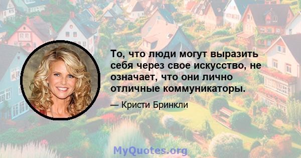 То, что люди могут выразить себя через свое искусство, не означает, что они лично отличные коммуникаторы.