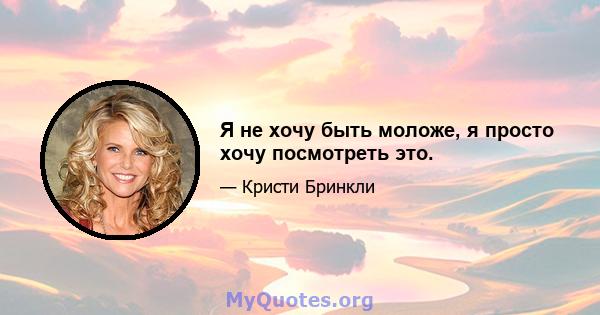 Я не хочу быть моложе, я просто хочу посмотреть это.