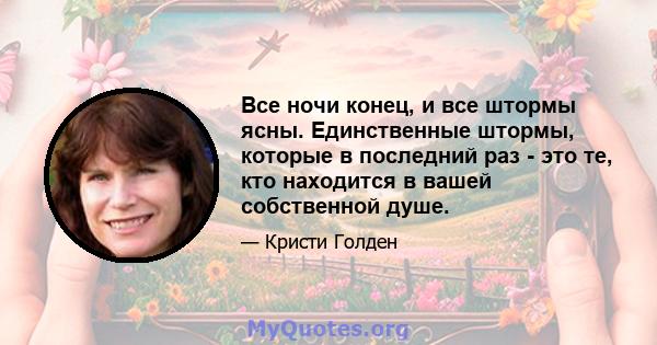 Все ночи конец, и все штормы ясны. Единственные штормы, которые в последний раз - это те, кто находится в вашей собственной душе.