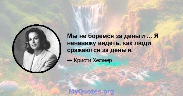 Мы не боремся за деньги ... Я ненавижу видеть, как люди сражаются за деньги.