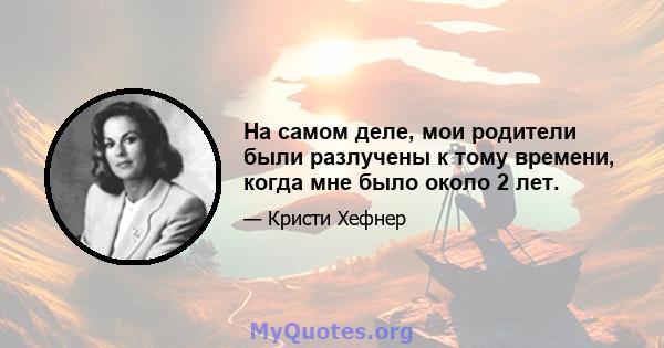 На самом деле, мои родители были разлучены к тому времени, когда мне было около 2 лет.