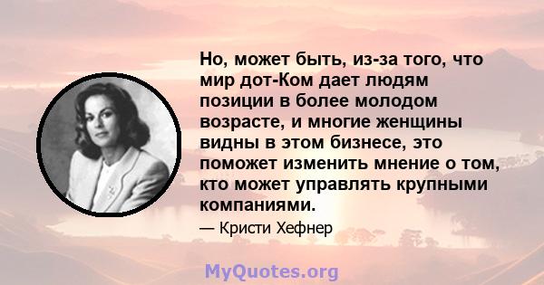 Но, может быть, из-за того, что мир дот-Ком дает людям позиции в более молодом возрасте, и многие женщины видны в этом бизнесе, это поможет изменить мнение о том, кто может управлять крупными компаниями.