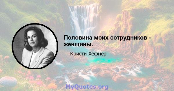 Половина моих сотрудников - женщины.