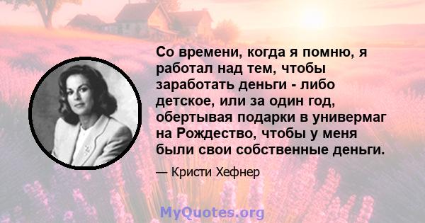 Со времени, когда я помню, я работал над тем, чтобы заработать деньги - либо детское, или за один год, обертывая подарки в универмаг на Рождество, чтобы у меня были свои собственные деньги.