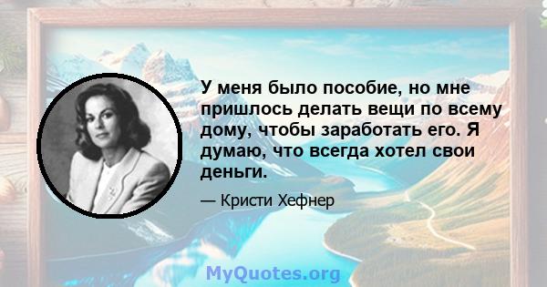 У меня было пособие, но мне пришлось делать вещи по всему дому, чтобы заработать его. Я думаю, что всегда хотел свои деньги.