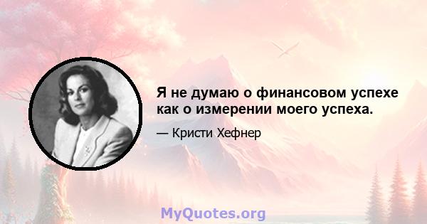 Я не думаю о финансовом успехе как о измерении моего успеха.