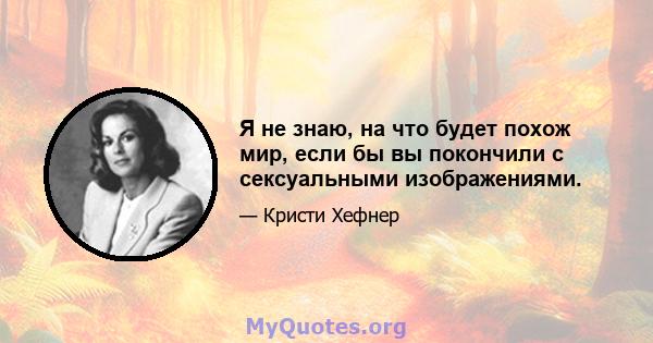 Я не знаю, на что будет похож мир, если бы вы покончили с сексуальными изображениями.