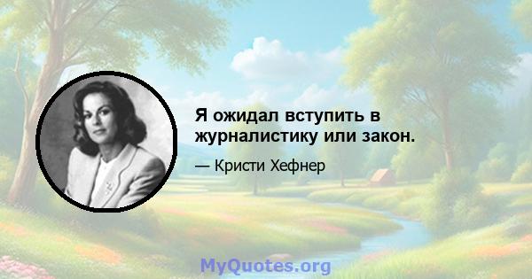 Я ожидал вступить в журналистику или закон.