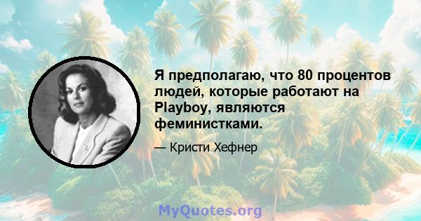 Я предполагаю, что 80 процентов людей, которые работают на Playboy, являются феминистками.