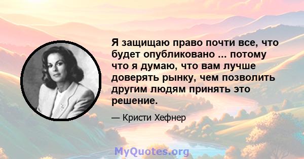 Я защищаю право почти все, что будет опубликовано ... потому что я думаю, что вам лучше доверять рынку, чем позволить другим людям принять это решение.