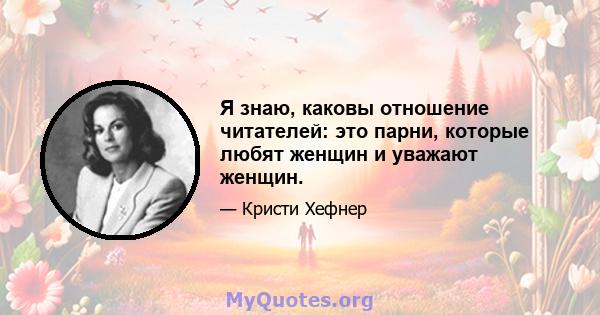 Я знаю, каковы отношение читателей: это парни, которые любят женщин и уважают женщин.