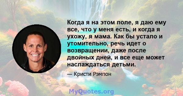 Когда я на этом поле, я даю ему все, что у меня есть, и когда я ухожу, я мама. Как бы устало и утомительно, речь идет о возвращении, даже после двойных дней, и все еще может наслаждаться детьми.