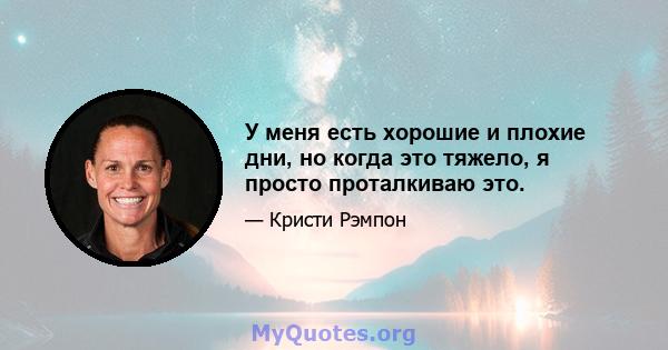 У меня есть хорошие и плохие дни, но когда это тяжело, я просто проталкиваю это.