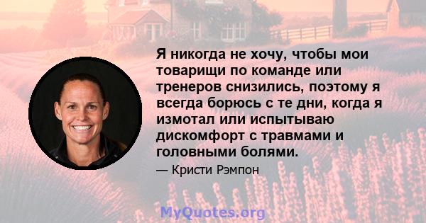 Я никогда не хочу, чтобы мои товарищи по команде или тренеров снизились, поэтому я всегда борюсь с те дни, когда я измотал или испытываю дискомфорт с травмами и головными болями.