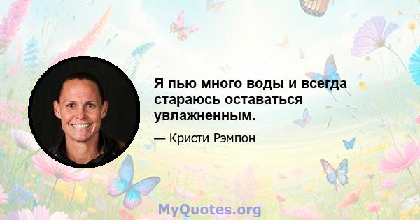 Я пью много воды и всегда стараюсь оставаться увлажненным.