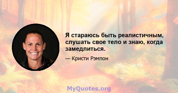 Я стараюсь быть реалистичным, слушать свое тело и знаю, когда замедлиться.