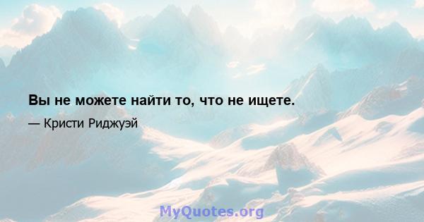 Вы не можете найти то, что не ищете.