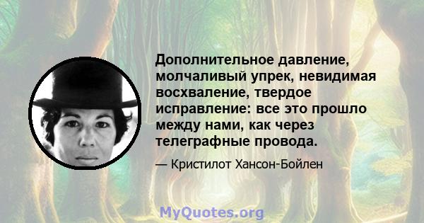 Дополнительное давление, молчаливый упрек, невидимая восхваление, твердое исправление: все это прошло между нами, как через телеграфные провода.