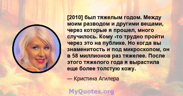 [2010] был тяжелым годом. Между моим разводом и другими вещами, через которые я прошел, много случилось. Кому -то трудно пройти через это на публике. Но когда вы знаменитость и под микроскопом, он в 58 миллионов раз