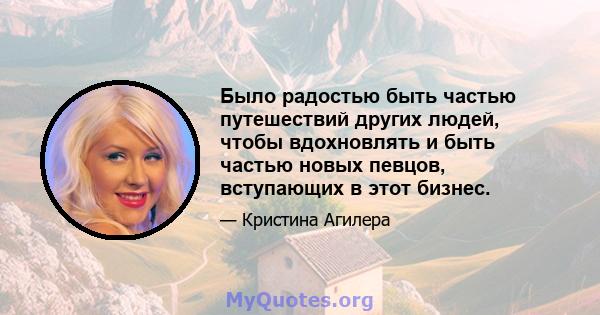 Было радостью быть частью путешествий других людей, чтобы вдохновлять и быть частью новых певцов, вступающих в этот бизнес.