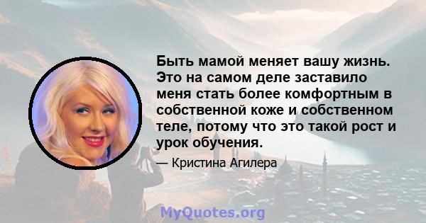 Быть мамой меняет вашу жизнь. Это на самом деле заставило меня стать более комфортным в собственной коже и собственном теле, потому что это такой рост и урок обучения.