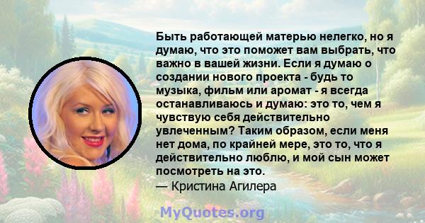 Быть работающей матерью нелегко, но я думаю, что это поможет вам выбрать, что важно в вашей жизни. Если я думаю о создании нового проекта - будь то музыка, фильм или аромат - я всегда останавливаюсь и думаю: это то, чем 