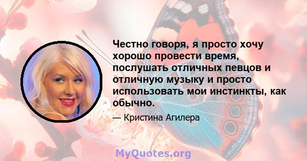 Честно говоря, я просто хочу хорошо провести время, послушать отличных певцов и отличную музыку и просто использовать мои инстинкты, как обычно.