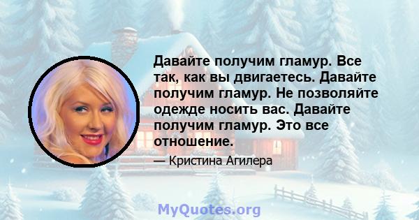 Давайте получим гламур. Все так, как вы двигаетесь. Давайте получим гламур. Не позволяйте одежде носить вас. Давайте получим гламур. Это все отношение.