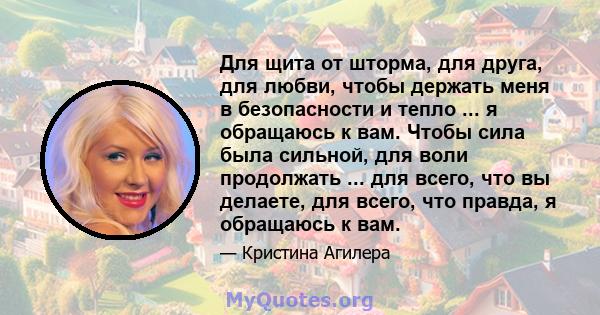 Для щита от шторма, для друга, для любви, чтобы держать меня в безопасности и тепло ... я обращаюсь к вам. Чтобы сила была сильной, для воли продолжать ... для всего, что вы делаете, для всего, что правда, я обращаюсь к 