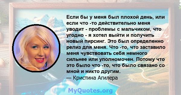 Если бы у меня был плохой день, или если что -то действительно меня уводит - проблемы с мальчиком, что угодно - я хотел выйти и получить новый пирсинг. Это был определенно релиз для меня. Что -то, что заставило меня