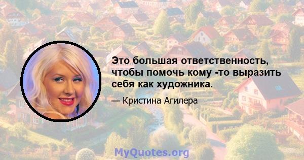 Это большая ответственность, чтобы помочь кому -то выразить себя как художника.