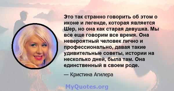 Это так странно говорить об этом о иконе и легенде, которая является Шер, но она как старая девушка. Мы все еще говорим все время. Она невероятный человек лично и профессионально, давая такие удивительные советы,