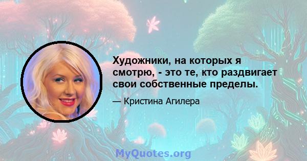 Художники, на которых я смотрю, - это те, кто раздвигает свои собственные пределы.