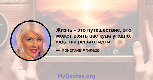 Жизнь - это путешествие, это может взять вас куда угодно, куда вы решите идти