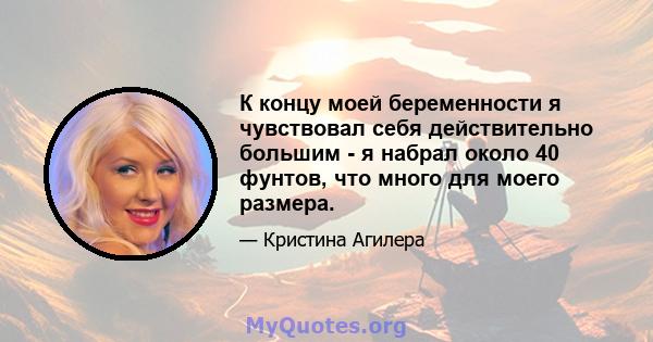 К концу моей беременности я чувствовал себя действительно большим - я набрал около 40 фунтов, что много для моего размера.