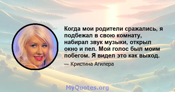 Когда мои родители сражались, я подбежал в свою комнату, набирал звук музыки, открыл окно и пел. Мой голос был моим побегом. Я видел это как выход.