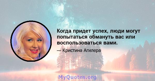 Когда придет успех, люди могут попытаться обмануть вас или воспользоваться вами.