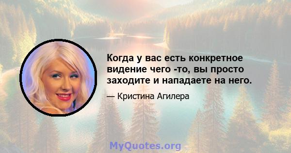 Когда у вас есть конкретное видение чего -то, вы просто заходите и нападаете на него.