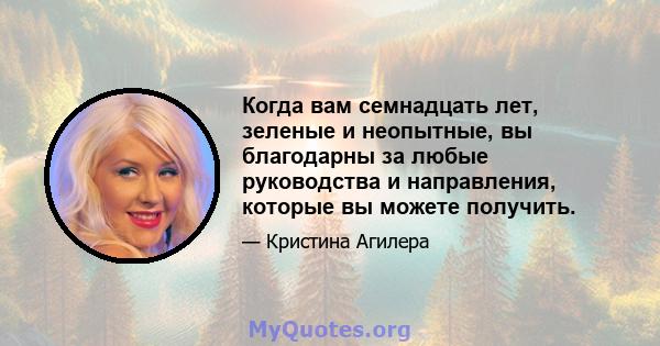 Когда вам семнадцать лет, зеленые и неопытные, вы благодарны за любые руководства и направления, которые вы можете получить.