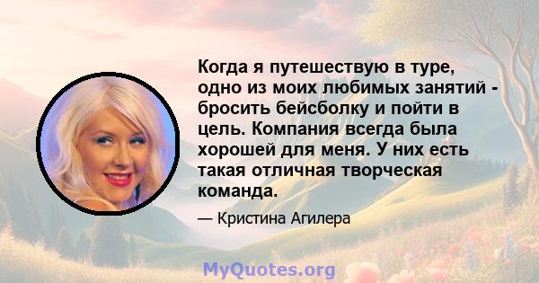 Когда я путешествую в туре, одно из моих любимых занятий - бросить бейсболку и пойти в цель. Компания всегда была хорошей для меня. У них есть такая отличная творческая команда.