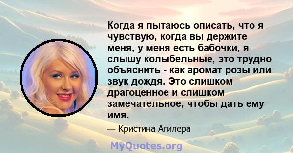 Когда я пытаюсь описать, что я чувствую, когда вы держите меня, у меня есть бабочки, я слышу колыбельные, это трудно объяснить - как аромат розы или звук дождя. Это слишком драгоценное и слишком замечательное, чтобы