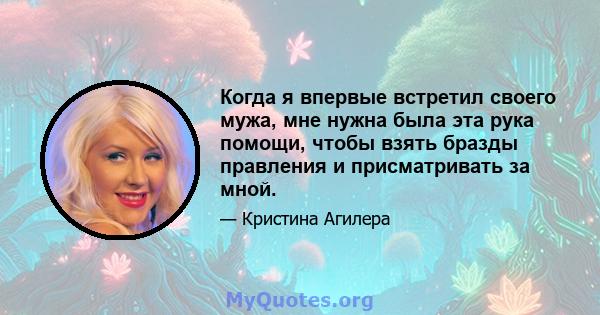 Когда я впервые встретил своего мужа, мне нужна была эта рука помощи, чтобы взять бразды правления и присматривать за мной.