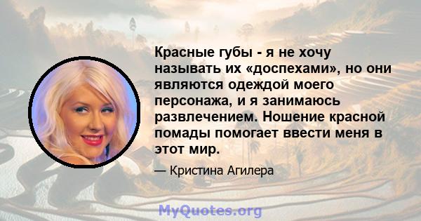 Красные губы - я не хочу называть их «доспехами», но они являются одеждой моего персонажа, и я занимаюсь развлечением. Ношение красной помады помогает ввести меня в этот мир.