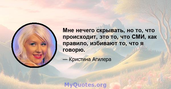 Мне нечего скрывать, но то, что происходит, это то, что СМИ, как правило, избивают то, что я говорю.