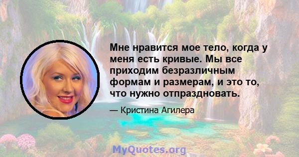 Мне нравится мое тело, когда у меня есть кривые. Мы все приходим безразличным формам и размерам, и это то, что нужно отпраздновать.