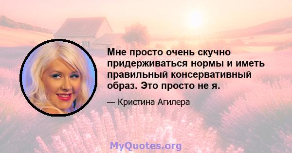 Мне просто очень скучно придерживаться нормы и иметь правильный консервативный образ. Это просто не я.