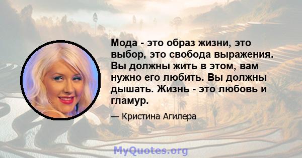 Мода - это образ жизни, это выбор, это свобода выражения. Вы должны жить в этом, вам нужно его любить. Вы должны дышать. Жизнь - это любовь и гламур.