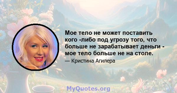 Мое тело не может поставить кого -либо под угрозу того, что больше не зарабатывает деньги - мое тело больше не на столе.